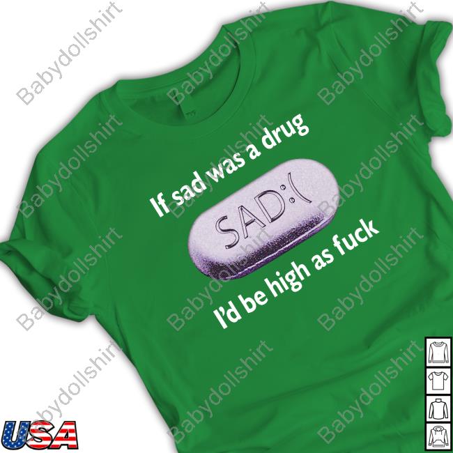 Shirts That Go Hard If Sad Was A Drug I'd Be High As Fuck Tee Shirts That Go Hard If Sad Was A Drug I'd Be High As Fuck Tee