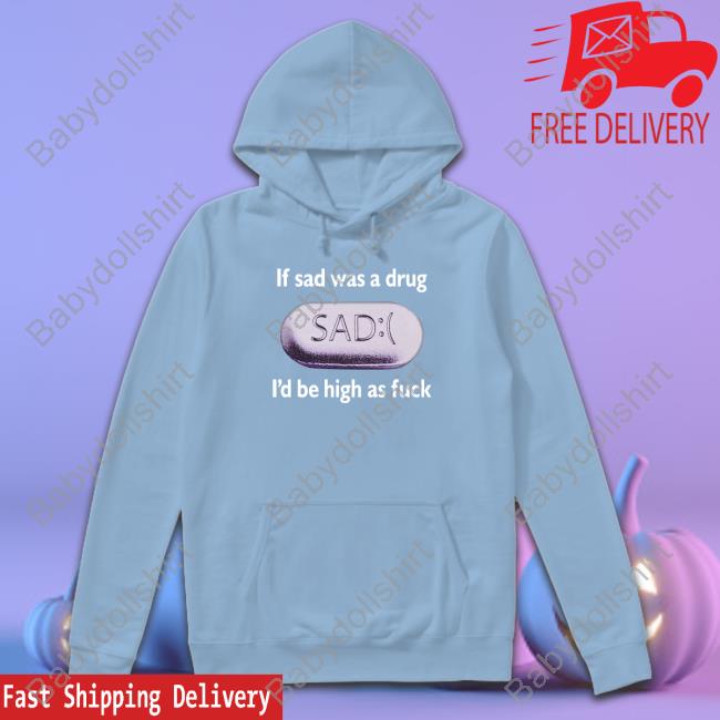 Shirts That Go Hard If Sad Was A Drug I'd Be High As Fuck Tee Shirts That Go Hard If Sad Was A Drug I'd Be High As Fuck Tee