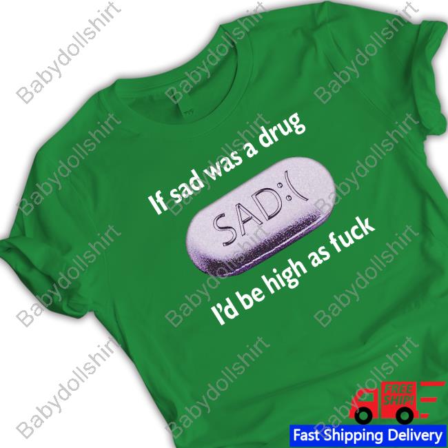 Shirts That Go Hard If Sad Was A Drug I'd Be High As Fuck Tee Shirts That Go Hard If Sad Was A Drug I'd Be High As Fuck Tee