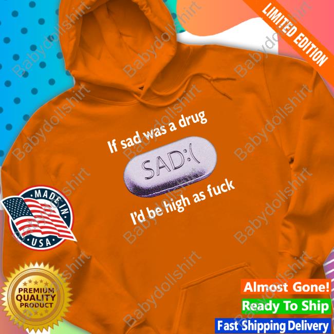 Shirts That Go Hard If Sad Was A Drug I'd Be High As Fuck Tee Shirts That Go Hard If Sad Was A Drug I'd Be High As Fuck Tee