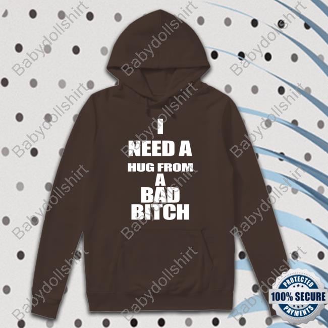 I Need A Hug From A Bad Bitch Tee Shirt I Need A Hug From A Bad Bitch Tee Shirt