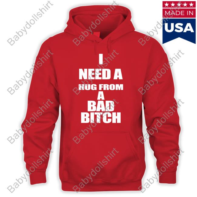 I Need A Hug From A Bad Bitch Tee Shirt I Need A Hug From A Bad Bitch Tee Shirt