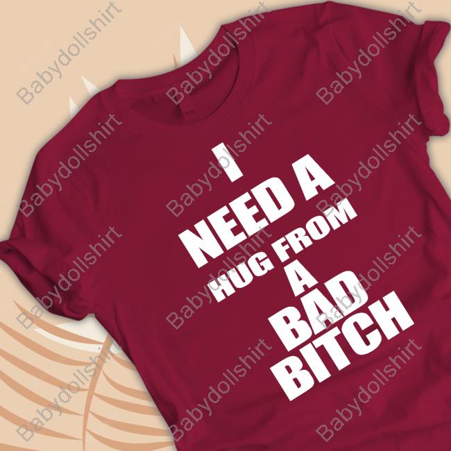 I Need A Hug From A Bad Bitch Tee Shirt I Need A Hug From A Bad Bitch Tee Shirt