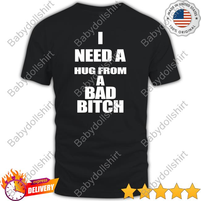 I Need A Hug From A Bad Bitch Tee Shirt I Need A Hug From A Bad Bitch Tee Shirt