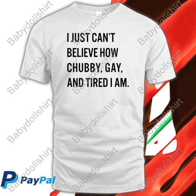 I Just Can't Believe How Chubby Gay And Tired I Am Shirts