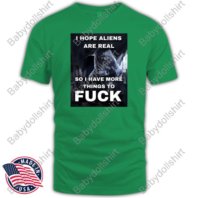 Official I Hope Aliens Are Real So I Have More Things To Fuck Shirt Official I Hope Aliens Are Real So I Have More Things To Fuck Shirt