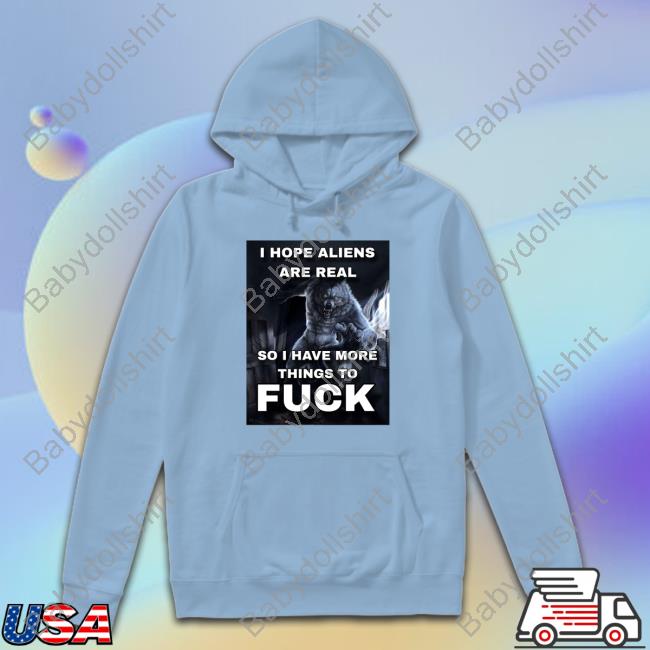 Official I Hope Aliens Are Real So I Have More Things To Fuck Shirt Official I Hope Aliens Are Real So I Have More Things To Fuck Shirt