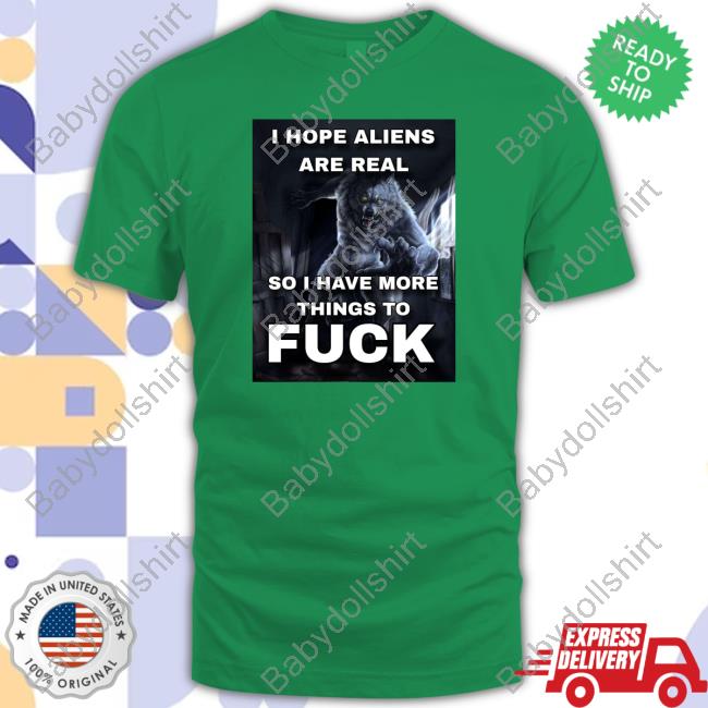 Official I Hope Aliens Are Real So I Have More Things To Fuck Shirt Official I Hope Aliens Are Real So I Have More Things To Fuck Shirt