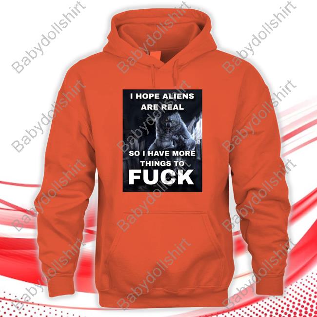 Official I Hope Aliens Are Real So I Have More Things To Fuck Shirt Official I Hope Aliens Are Real So I Have More Things To Fuck Shirt