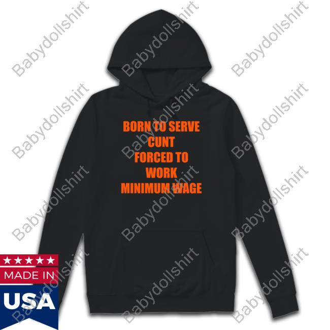Shirts That Go Hard Born To Serve Cunt Forced To Work Minimum Wage Long Sleeve Shirt