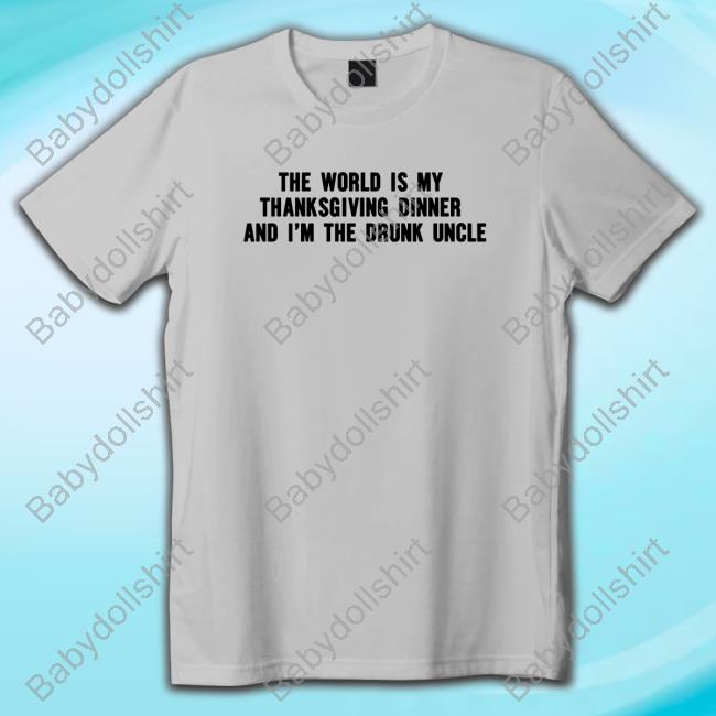 The World Is My Thanksgiving Dinner And I'm The Drunk Uncle Shirts