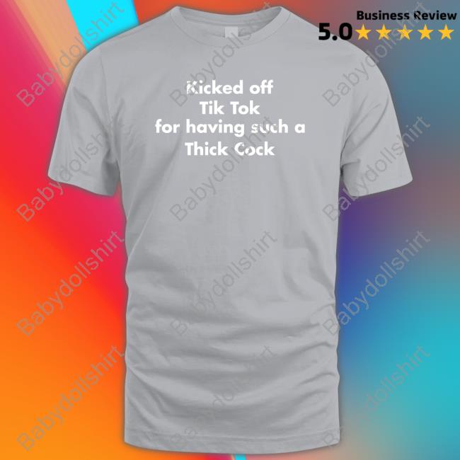 Shirts That Go Hard Kicked Off Tik Tok For Having Such A Thick Cock T Shirt
