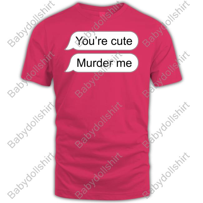 You're Cute Murder Me Hoodie Shirts That Go Hard