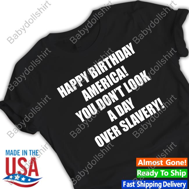 Happy Birthday America You Don't Look A Day Over Slavery T Shirts