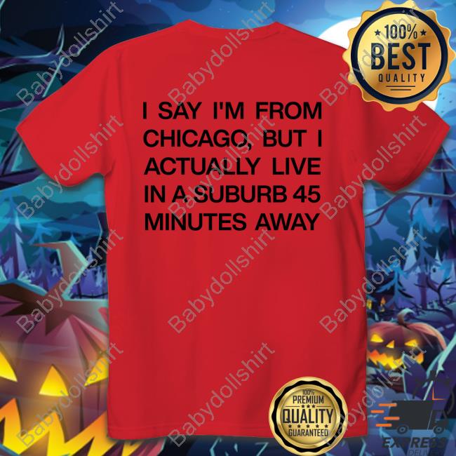 I Say I'm From Chicago But I Actually Live In A Suburb 45 Minutes Away Shirt