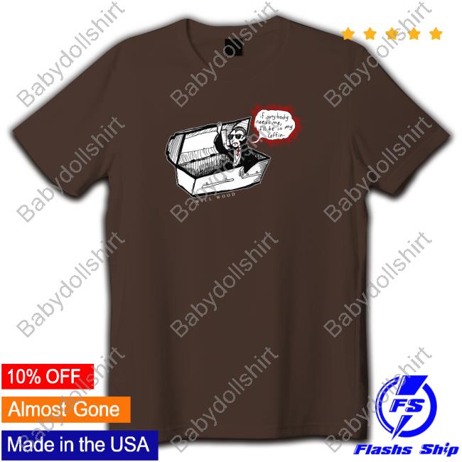 If Anybody Needs Me I'll Be In My Coffin T Shirt