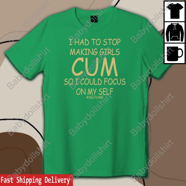 I Had To Stop Making Girls Cum So I Could Focus On My Self Shirts