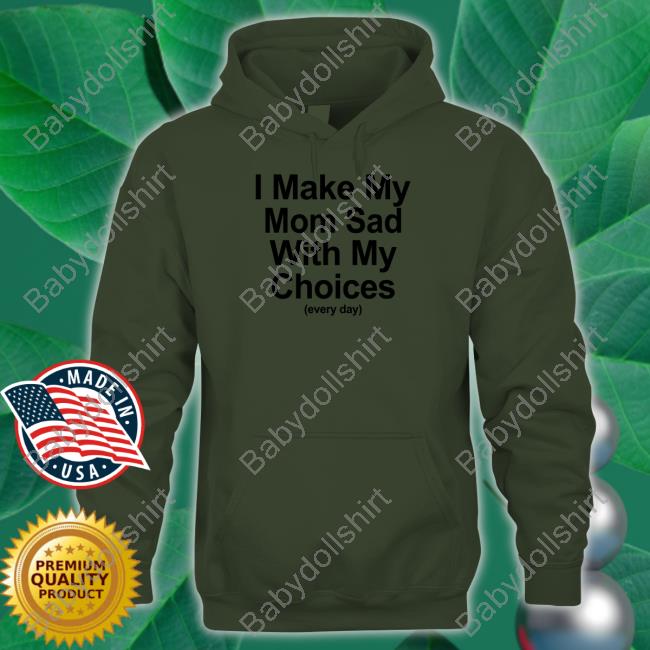 Shirts That Go Hard I Make My Mom Sad With My Choices Shirt Shirtsthtgohard