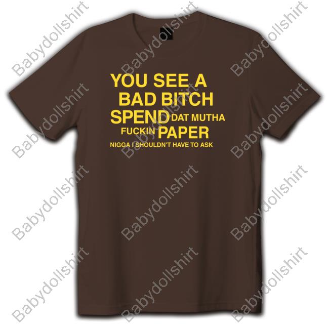 You See A Bad Bitch Spend Dat Mutha Fuckin Paper Nigga I Shouldn't Have To Ask Shirts
