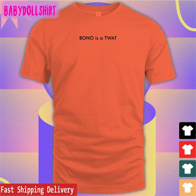 Shirts That Go Hard BONO is a TWAT Original Shirt 2022 Shirtsthtgohard