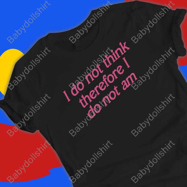I Do Not Think Therefore I Do Not Am Shirt