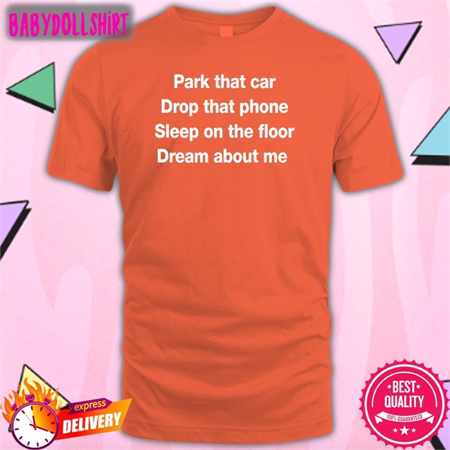 Park That Car Drop That Phone Sleep On The Floor Dream About Me Shirt Park That Car Drop That Phone Sleep On The Floor Dream About Me Shirt