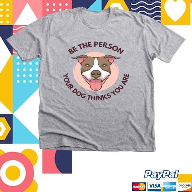 Be The Person Your Dog Thinks You Are Shirt