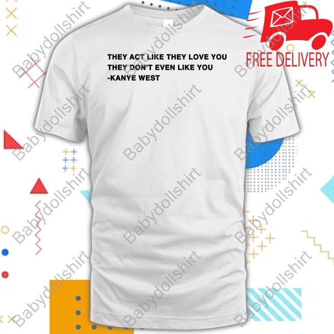 They Act Like They Love You They Don't Even Like You Kanye West Tee Shirt