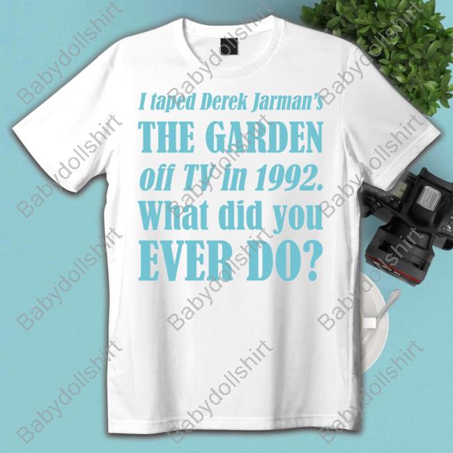 I Taped Derek Jarman’S The Garden Off Tv In 1992 What Did You Ever Do T-Shirt