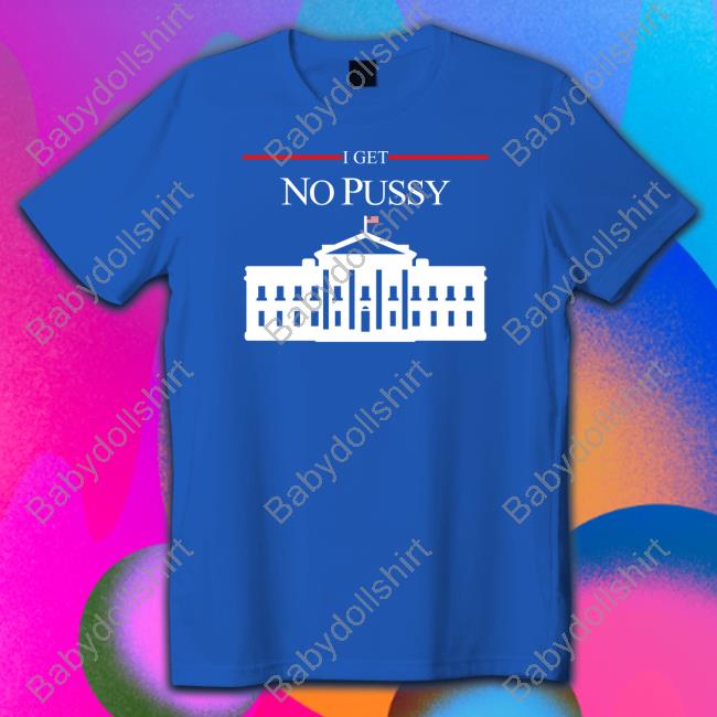 Shirts That Go Hard I Get No Pussy Shirts Shirtsthtgohard