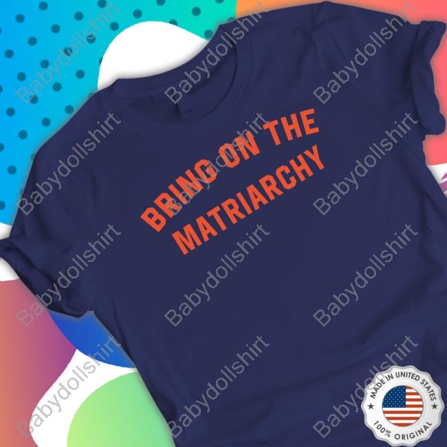 Bring On The Matriarchy T Shirt