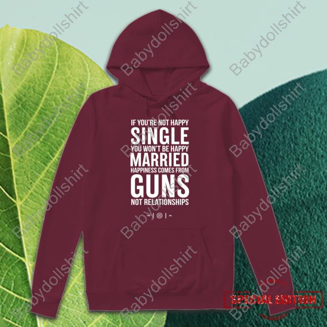If You're Not Happy Single You Won't Be Happy Married Happiness Comes From Guns Not Relationships Sweatshirt