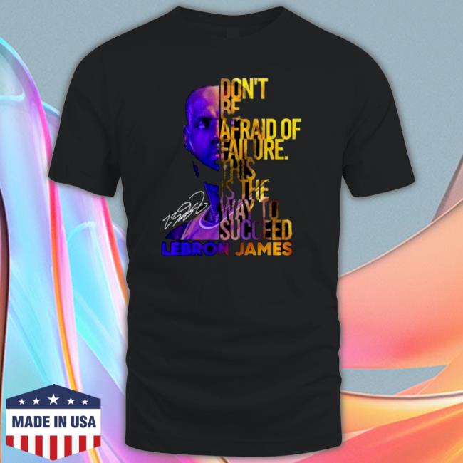 Lebron James Don’t Be Afraid Of Failure This Is The Way To Succed T Shirt