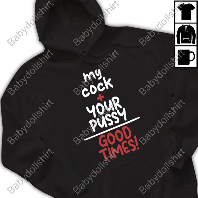 Official My Cock Your Pussy Good Times Shirt Sweatshirt