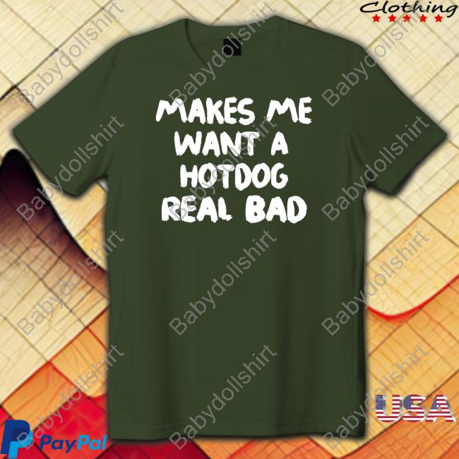 Makes Me Want A Hotdog Real Bad Shirt
