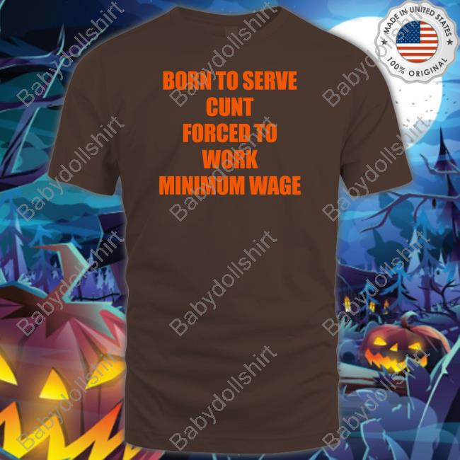 Shirts That Go Hard Born To Serve Cunt Forced To Work Minimum Wage Shirt
