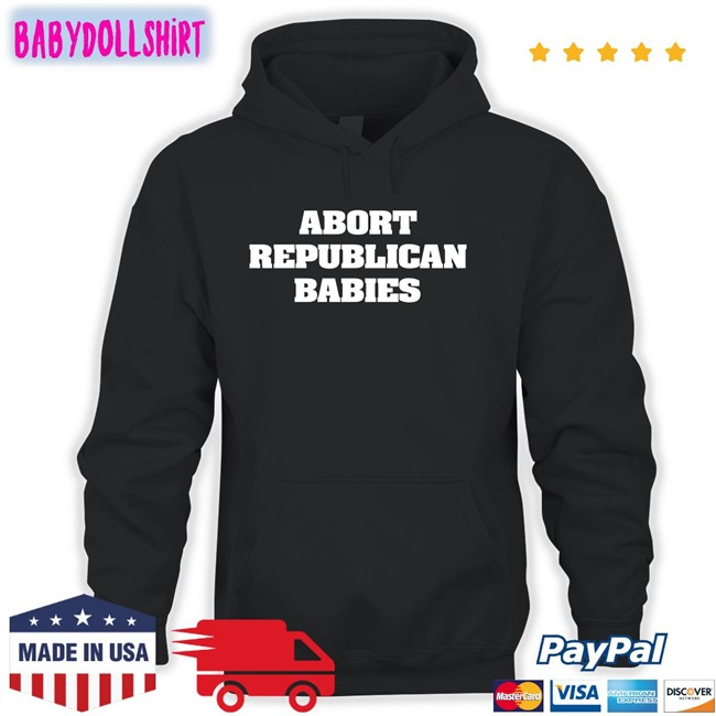 Abort Republican Babies Hoodie Abort Republican Babies Tee