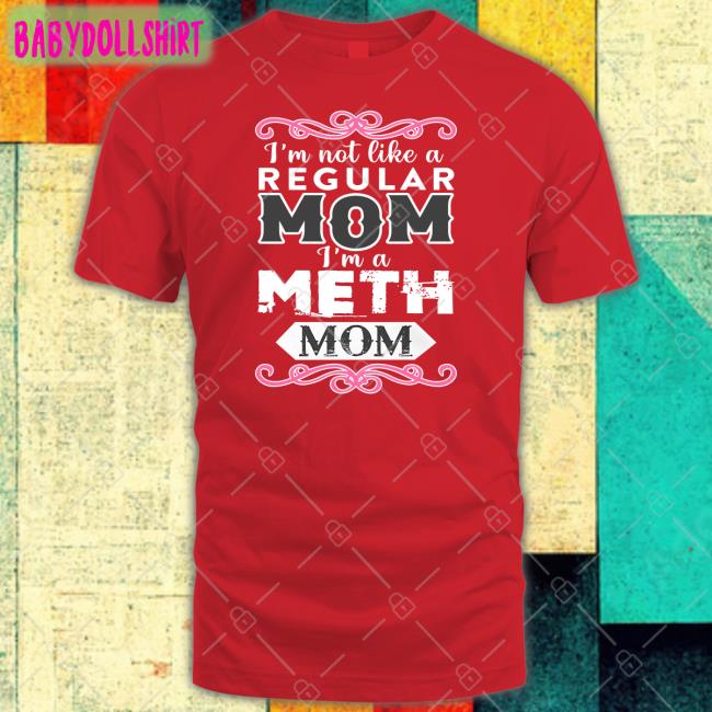 Shirts That Go Hard Merch Shirtsthtgohard I'm Not Like A Regular Mom I'm A Meth Mom Shirt