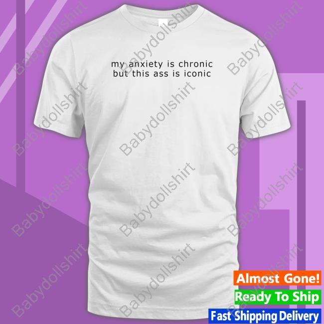 Shirtsthtgohard My Anxiety Is Chronic But This Ass Is Iconic Shirt Shirts That Go Hard