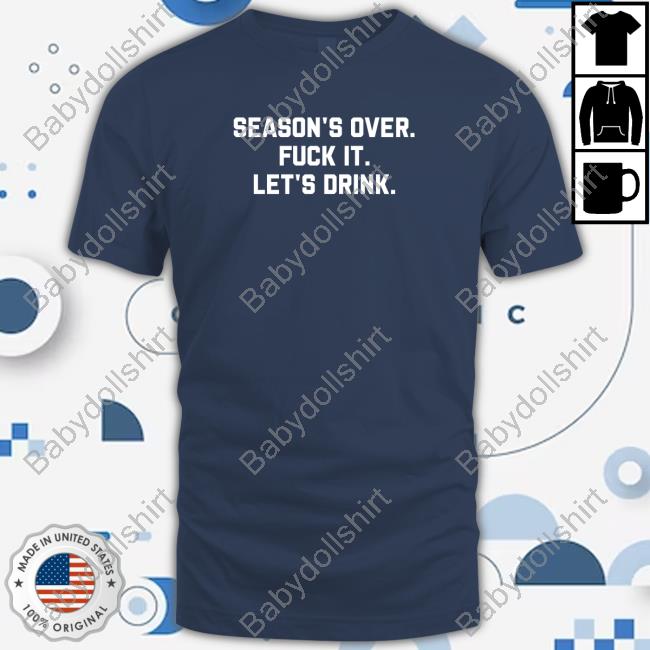 Season's Over Fuck It Let's Drink T Shirt
