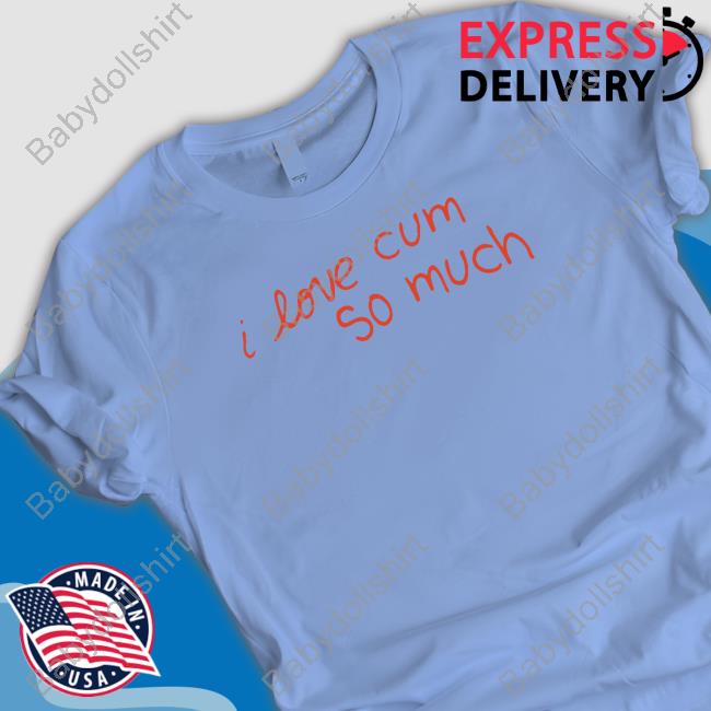 Shirts That Go Hard I Love Cum So Much T Shirt