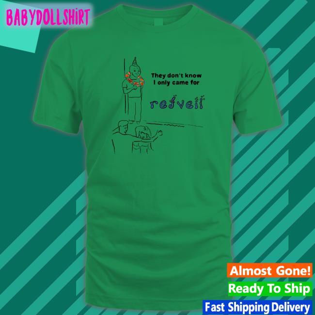 They Don't Know I Only Came For Hoodie Shirt Shop Redveil Merch