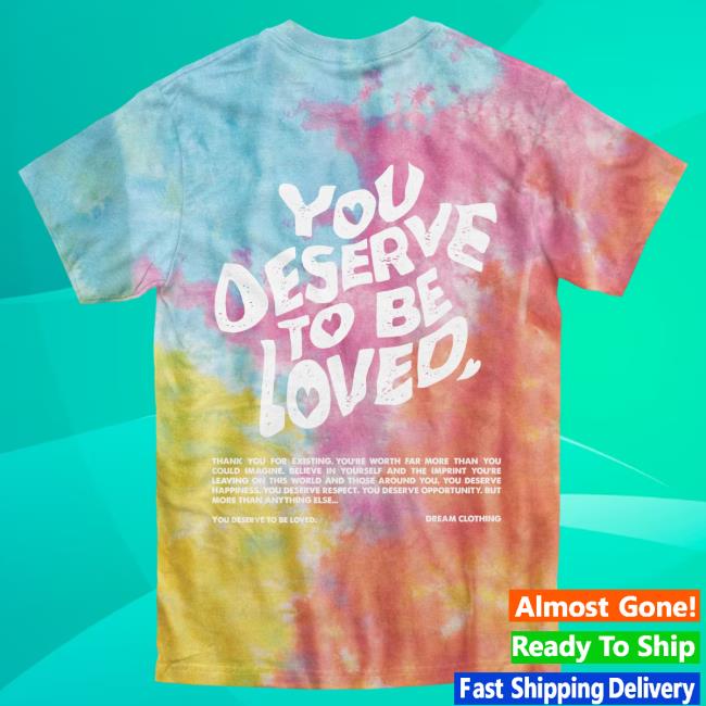 Official Dream Clothing You Deserve To Be Loved Tie-Dye Hot Shirt Aerial Tie Dye Dreamclothinghq