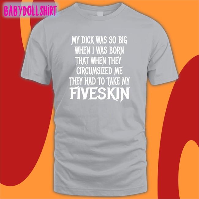 New Shirts That Go Hard My Dick Was So Big When I Was Born That When They Circumsized Me They Had To Take My Fiveskin Shirt Thegoodshirts Merch