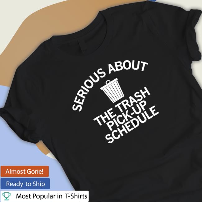 Serious About The Trash Pick-Up Schedule Tee Shirt