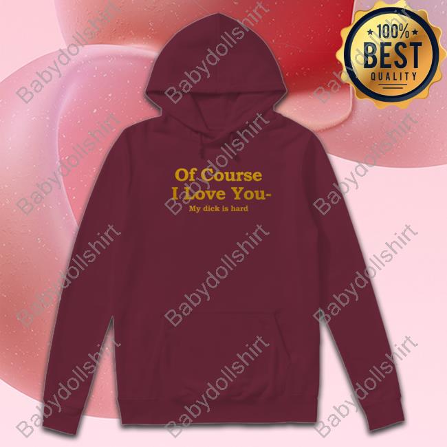 Of Course I Love You My Dick Is Hard Shirts