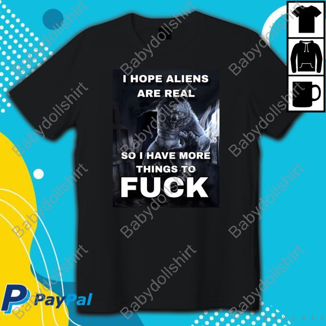 I Hope Aliens Are Real So I Have More Things To Fuck Tee