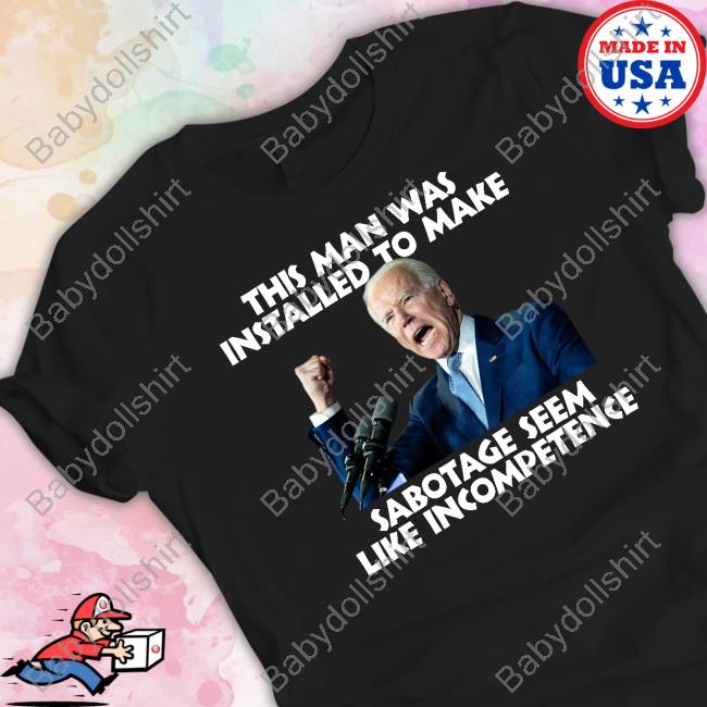Joe Biden This Man Was Installed To Make Sabotage Seem Like Incompetence T Shirt