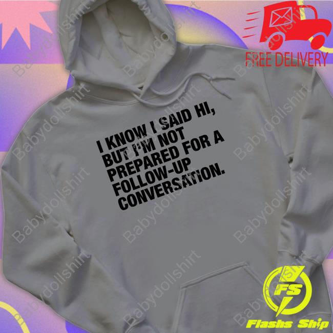 Official Shirts That Go Hard I Know I Said Hi But I'm Not Prepared For A Follow-Up Conversation Tee