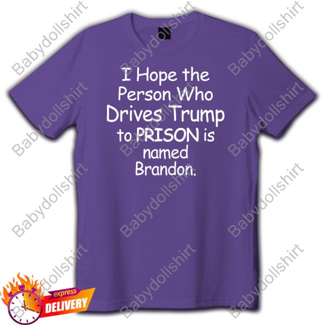 I Hope The Person Who Drives Trump To Prison Is Named Brandon Tee Shirt